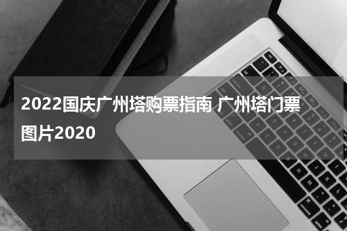 2022国庆广州塔购票指南 广州塔门票图片2020