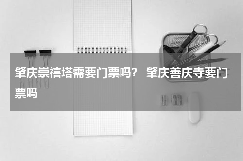 肇庆崇禧塔需要门票吗？ 肇庆善庆寺要门票吗