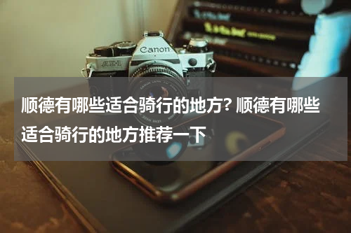 顺德有哪些适合骑行的地方? 顺德有哪些适合骑行的地方推荐一下