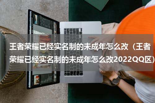 王者荣耀已经实名制的未成年怎么改（王者荣耀已经实名制的未成年怎么改2022QQ区）