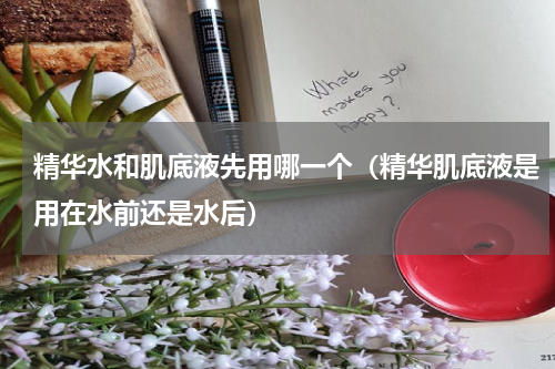 精华水和肌底液先用哪一个（精华肌底液是用在水前还是水后）