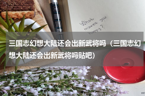三国志幻想大陆还会出新武将吗（三国志幻想大陆还会出新武将吗贴吧）