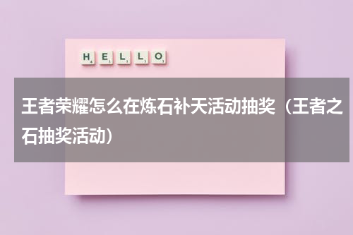 王者荣耀怎么在炼石补天活动抽奖（王者之石抽奖活动）