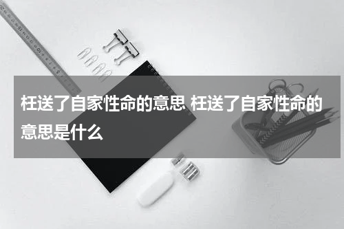 枉送了自家性命的意思 枉送了自家性命的意思是什么