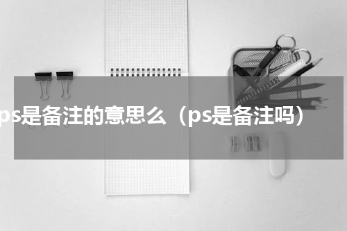 ps是备注的意思么（ps是备注吗）