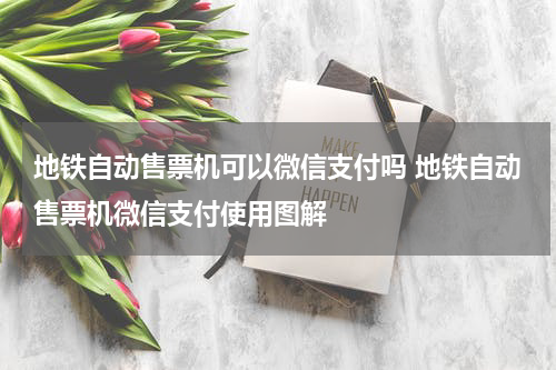 地铁自动售票机可以微信支付吗 地铁自动售票机微信支付使用图解