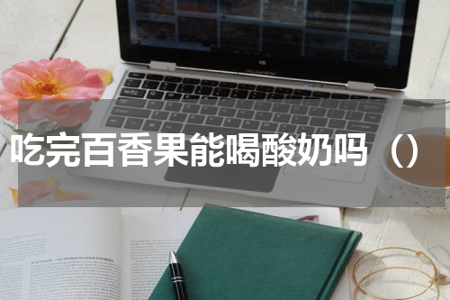 吃完百香果能喝酸奶吗（）