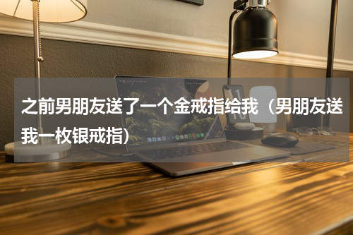 之前男朋友送了一个金戒指给我（男朋友送我一枚银戒指）