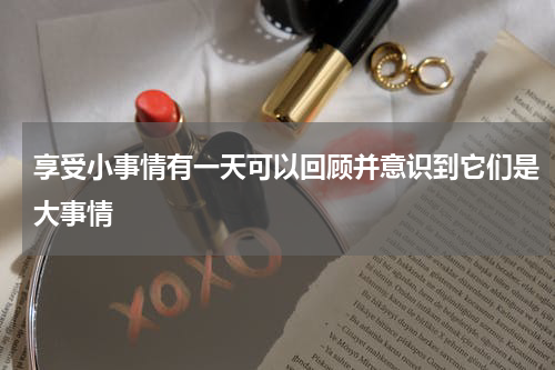 享受小事情有一天可以回顾并意识到它们是大事情