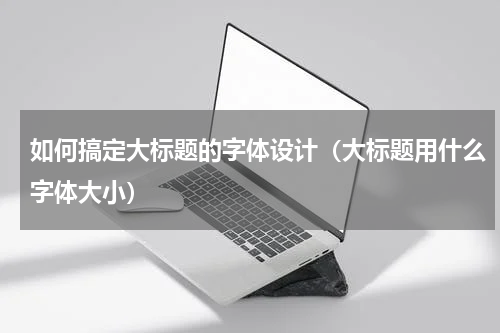 如何搞定大标题的字体设计（大标题用什么字体大小）