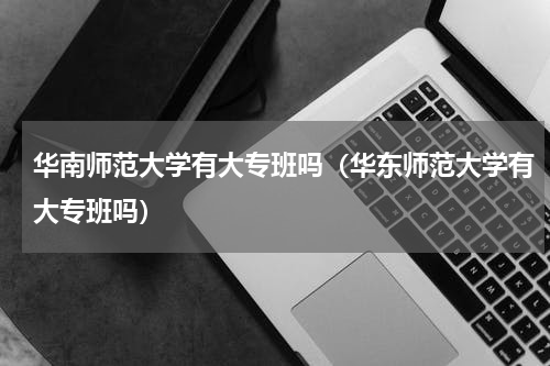 华南师范大学有大专班吗（华东师范大学有大专班吗）