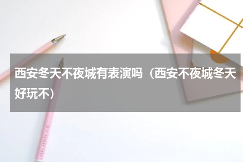西安冬天不夜城有表演吗（西安不夜城冬天好玩不）