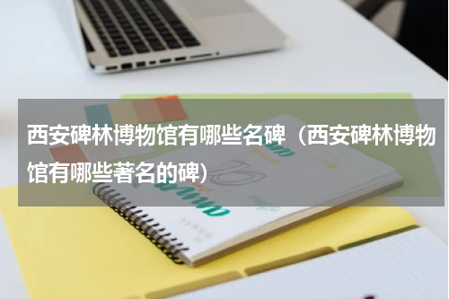 西安碑林博物馆有哪些名碑（西安碑林博物馆有哪些著名的碑）
