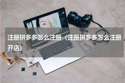 注册拼多多怎么注册（注册拼多多怎么注册开店）