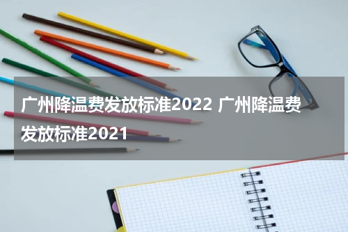 广州降温费发放标准2022 广州降温费发放标准2021