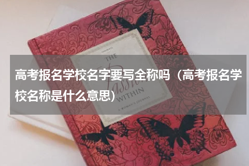 高考报名学校名字要写全称吗（高考报名学校名称是什么意思）