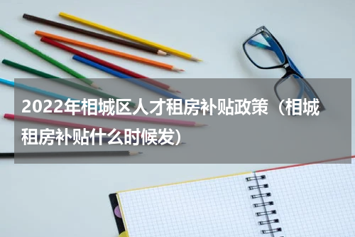 2022年相城区人才租房补贴政策（相城租房补贴什么时候发）