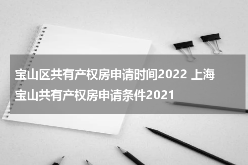 宝山区共有产权房申请时间2022 上海宝山共有产权房申请条件2021