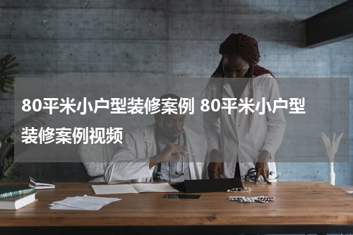 80平米小户型装修案例 80平米小户型装修案例视频