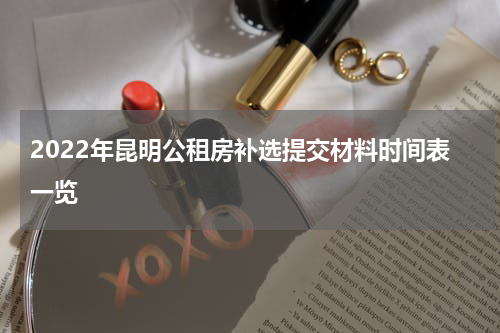 2022年昆明公租房补选提交材料时间表一览