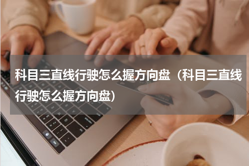 科目三直线行驶怎么握方向盘（科目三直线行驶怎么握方向盘）