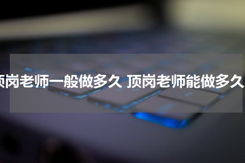 顶岗老师一般做多久 顶岗老师能做多久