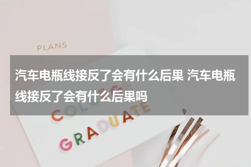 汽车电瓶线接反了会有什么后果 汽车电瓶线接反了会有什么后果吗