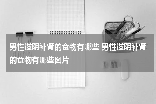 男性滋阴补肾的食物有哪些 男性滋阴补肾的食物有哪些图片
