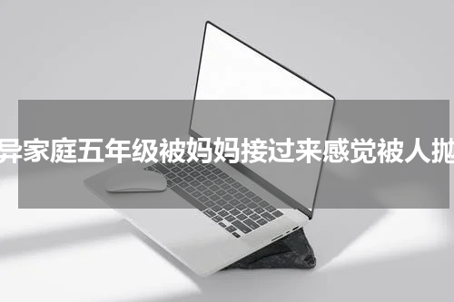 离异家庭五年级被妈妈接过来感觉被人抛弃