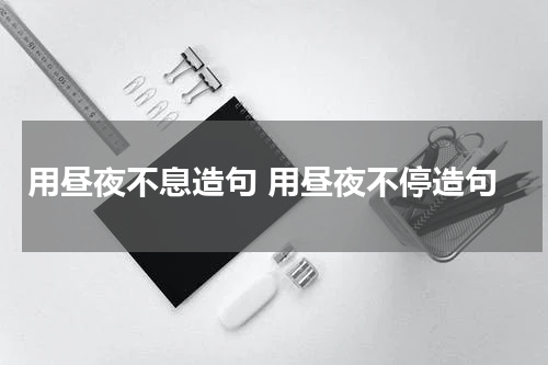 用昼夜不息造句 用昼夜不停造句