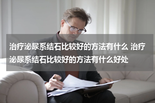 治疗泌尿系结石比较好的方法有什么 治疗泌尿系结石比较好的方法有什么好处