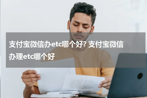 支付宝微信办etc哪个好? 支付宝微信办理etc哪个好
