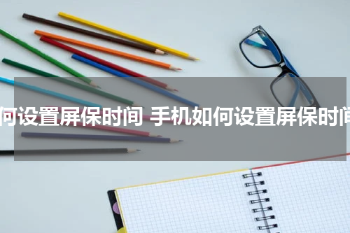 如何设置屏保时间 手机如何设置屏保时间
