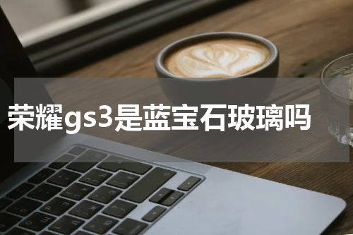 荣耀gs3是蓝宝石玻璃吗