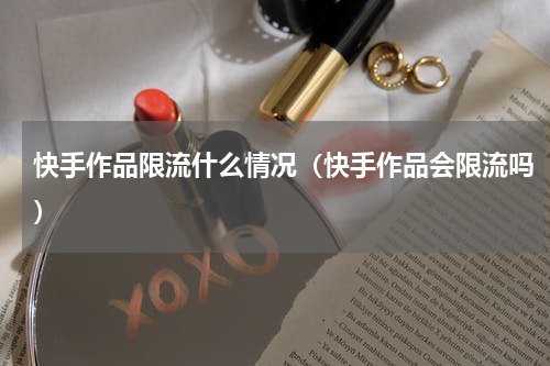 快手作品限流什么情况（快手作品会限流吗）