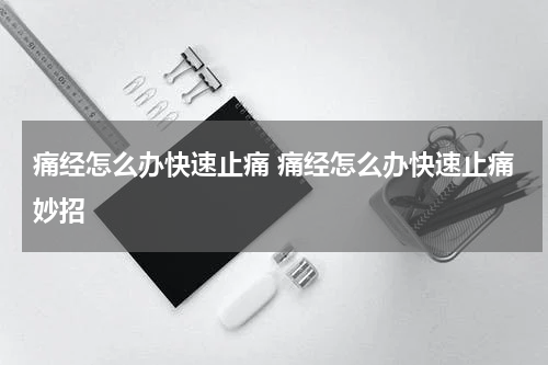 痛经怎么办快速止痛 痛经怎么办快速止痛妙招
