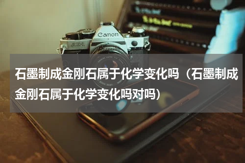 石墨制成金刚石属于化学变化吗（石墨制成金刚石属于化学变化吗对吗）