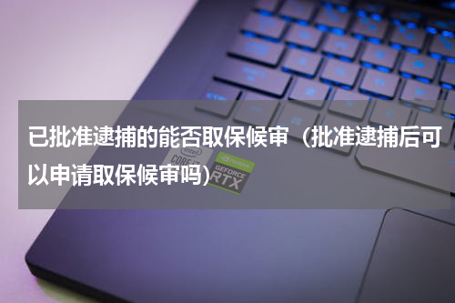 已批准逮捕的能否取保候审（批准逮捕后可以申请取保候审吗）