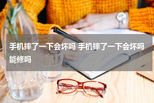 手机摔了一下会坏吗 手机摔了一下会坏吗能修吗