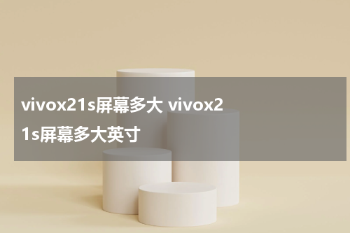 vivox21s屏幕多大 vivox21s屏幕多大英寸