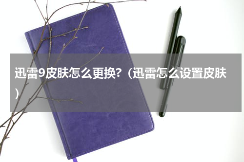 迅雷9皮肤怎么更换?（迅雷怎么设置皮肤）